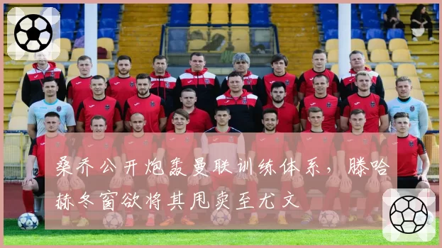 桑乔公开炮轰曼联训练体系,滕哈赫冬窗欲将其甩卖至尤文