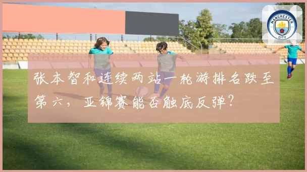张本智和连续两站一轮游排名跌至第六，亚锦赛能否触底反弹？