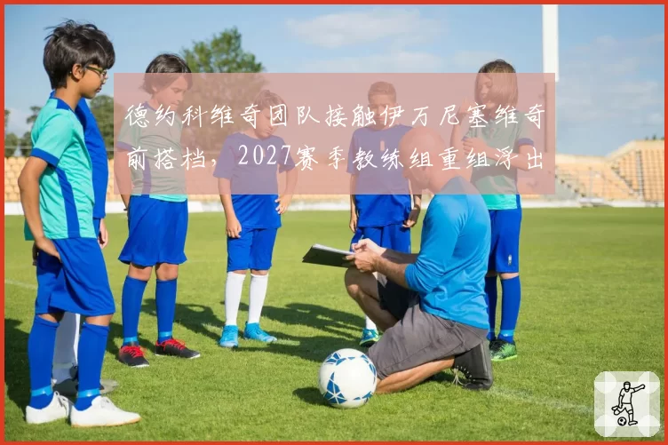 德约科维奇团队接触伊万尼塞维奇前搭档，2027赛季教练组重组浮出水面