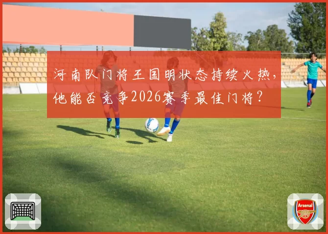 河南队门将王国明状态持续火热，他能否竞争2026赛季最佳门将？