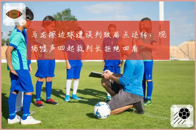 马龙擦边球遭误判致局点逆转，现场嘘声四起裁判长拒绝回看