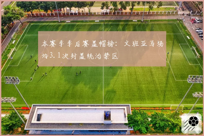 本赛季季后赛盖帽榜：文班亚马场均3.1次封盖统治禁区