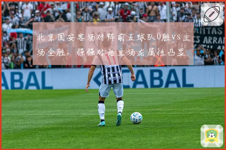 北京国安客场对阵前五球队0胜vs主场全胜，强强对话主场龙属性凸显