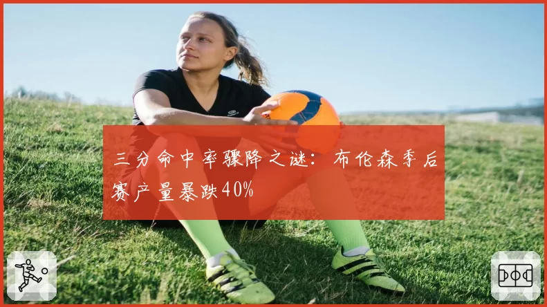 三分命中率骤降之谜：布伦森季后赛产量暴跌40%