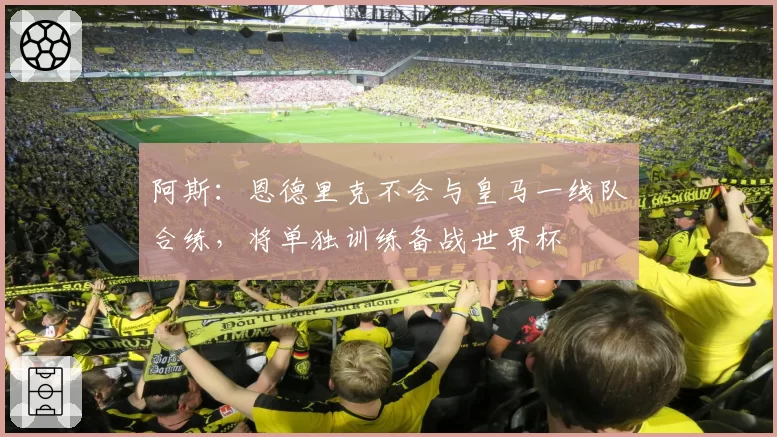 阿斯：恩德里克不会与皇马一线队合练，将单独训练备战世界杯