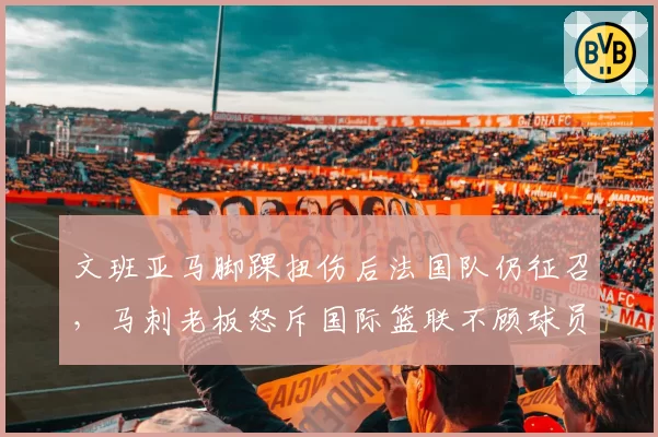 文班亚马脚踝扭伤后法国队仍征召，马刺老板怒斥国际篮联不顾球员健康