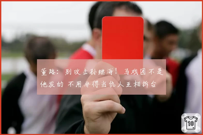 董路：别攻击孙继海！马戏团不是他发的 不用非得当仇人互相拆台