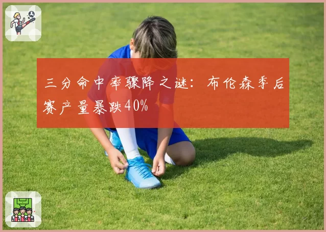 三分命中率骤降之谜：布伦森季后赛产量暴跌40%