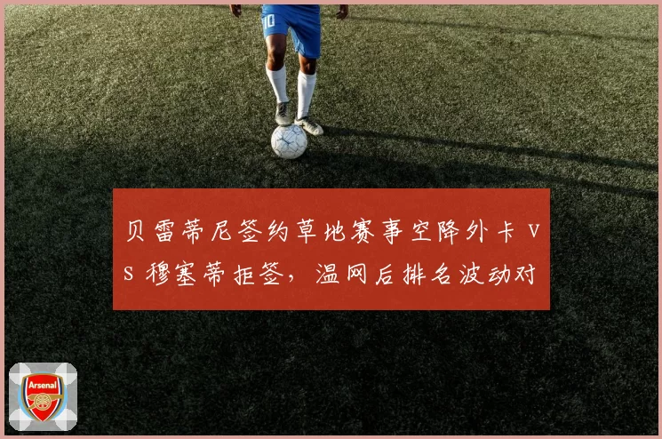 贝雷蒂尼签约草地赛事空降外卡 vs 穆塞蒂拒签，温网后排名波动对比