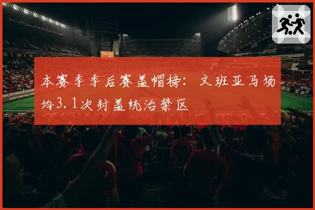 本赛季季后赛盖帽榜：文班亚马场均3.1次封盖统治禁区