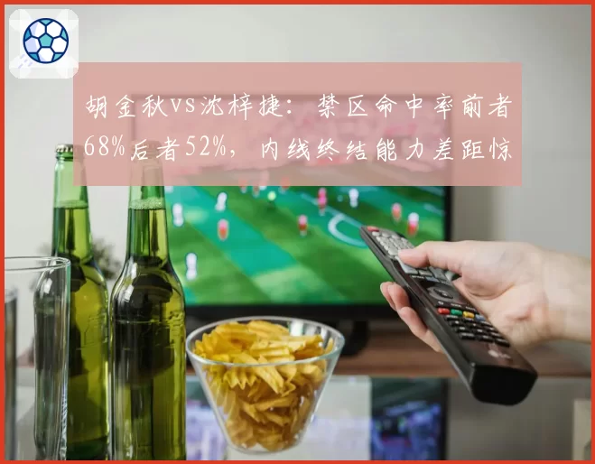 胡金秋vs沈梓捷：禁区命中率前者68%后者52%，内线终结能力差距惊人