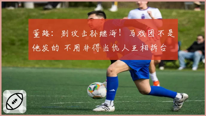 董路：别攻击孙继海！马戏团不是他发的 不用非得当仇人互相拆台