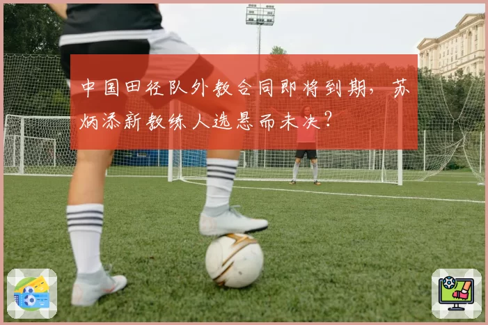 中国田径队外教合同即将到期，苏炳添新教练人选悬而未决？