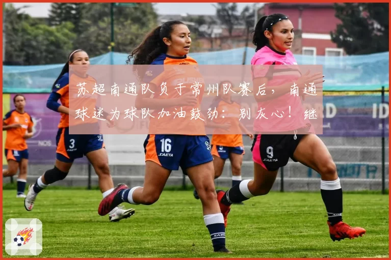 苏超南通队负于常州队赛后，南通球迷为球队加油鼓劲：别灰心！继续战斗！