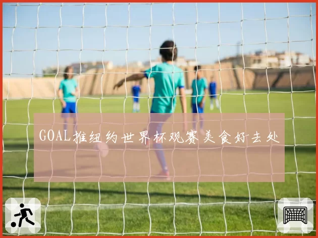 GOAL推纽约世界杯观赛美食好去处