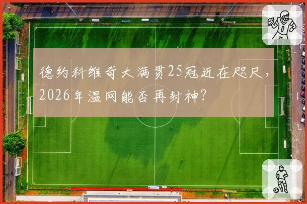 德约科维奇大满贯25冠近在咫尺，2026年温网能否再封神？