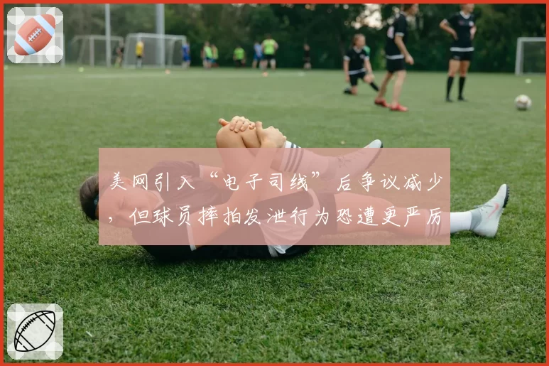 美网引入“电子司线”后争议减少,但球员摔拍发泄行为恐遭更严厉处罚