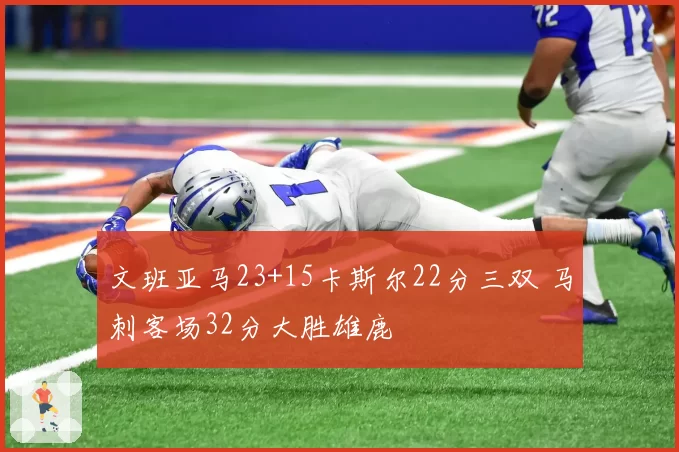 文班亚马23+15卡斯尔22分三双 马刺客场32分大胜雄鹿