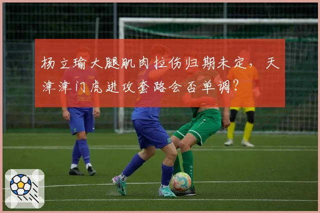 杨立瑜大腿肌肉拉伤归期未定，天津津门虎进攻套路会否单调？
