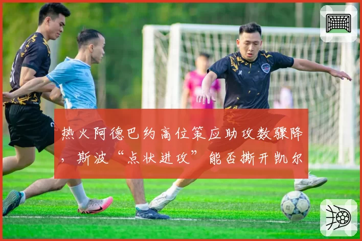 热火阿德巴约高位策应助攻数骤降，斯波“点状进攻”能否撕开凯尔特人联防？