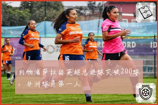 利物浦萨拉赫英超总进球突破200球，非洲球员第一人