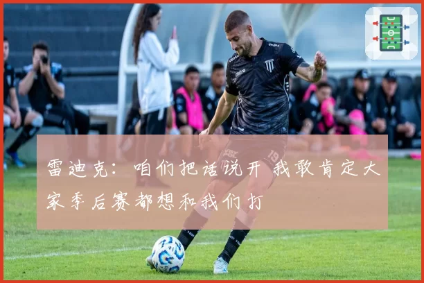 雷迪克：咱们把话说开 我敢肯定大家季后赛都想和我们打