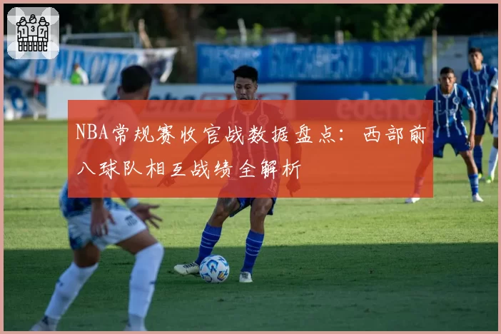 NBA常规赛收官战数据盘点：西部前八球队相互战绩全解析