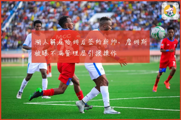 湖人解雇哈姆后签约新帅,詹姆斯被曝不满管理层引援操作