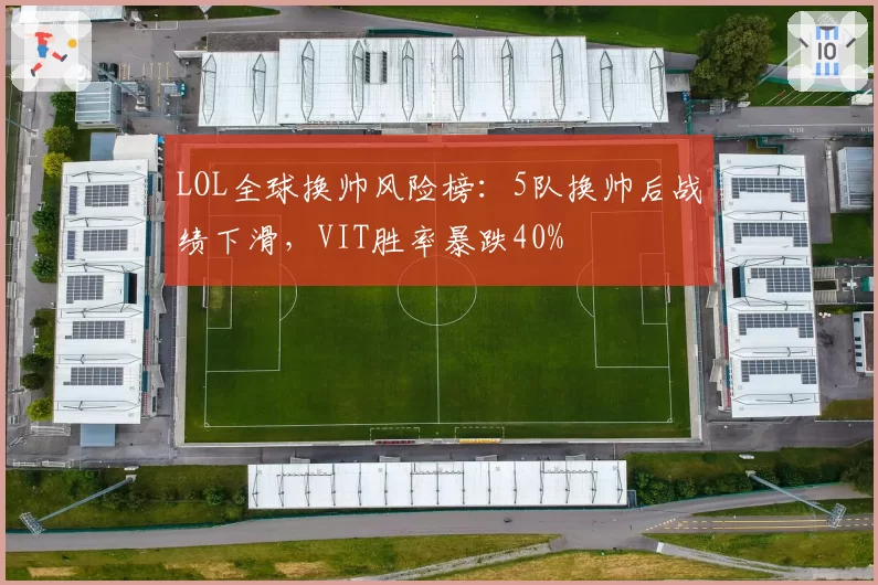 LOL全球换帅风险榜：5队换帅后战绩下滑，VIT胜率暴跌40%