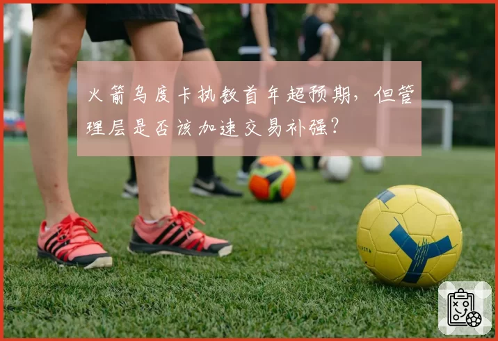火箭乌度卡执教首年超预期，但管理层是否该加速交易补强？