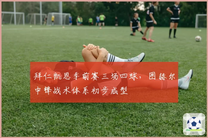 拜仁凯恩季前赛三场四球,图赫尔中锋战术体系初步成型