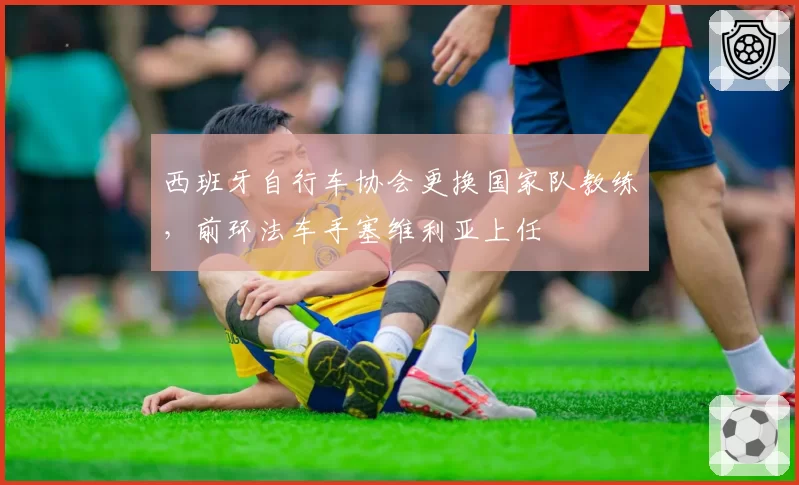 西班牙自行车协会更换国家队教练，前环法车手塞维利亚上任