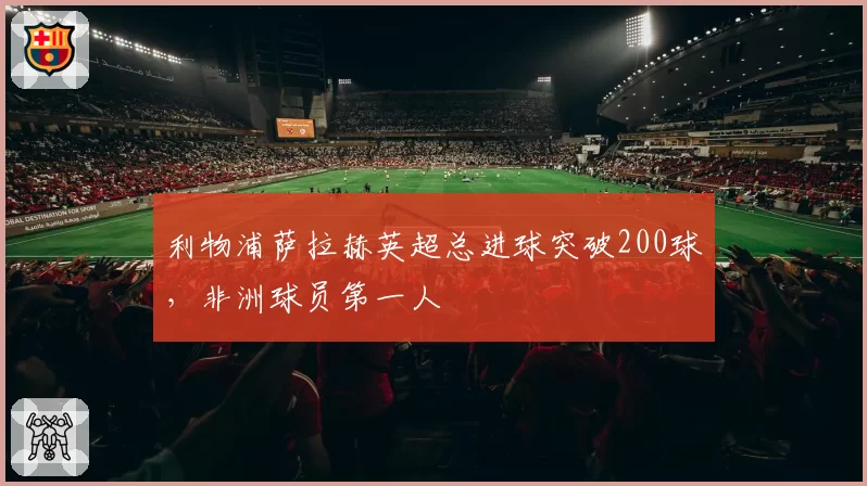 利物浦萨拉赫英超总进球突破200球，非洲球员第一人