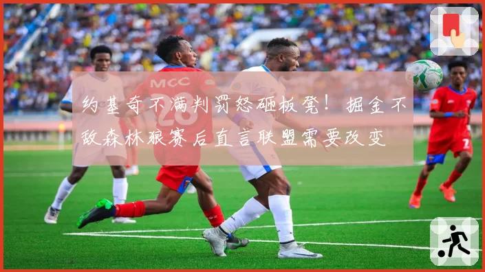 约基奇不满判罚怒砸板凳！掘金不敌森林狼赛后直言联盟需要改变