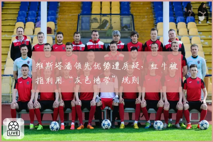 维斯塔潘领先优势遭质疑，红牛被指利用“灰色地带”规则