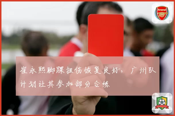 崔永熙脚踝扭伤恢复良好，广州队计划让其参加部分合练