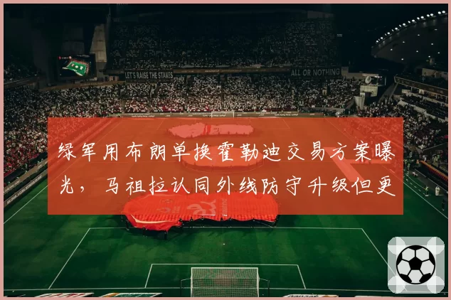 绿军用布朗单换霍勒迪交易方案曝光,马祖拉认同外线防守升级但更衣室裂痕加剧