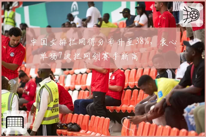中国女排拦网得分率升至38%,袁心玥单场7次拦网创赛季新高