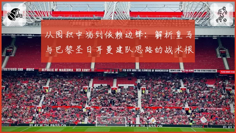 从囤积中场到依赖边锋：解析皇马与巴黎圣日耳曼建队思路的战术根源
