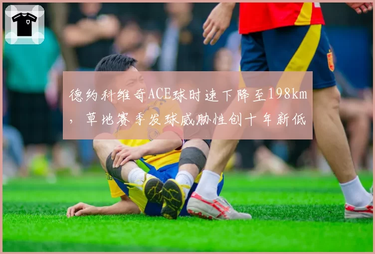 德约科维奇ACE球时速下降至198km，草地赛季发球威胁性创十年新低