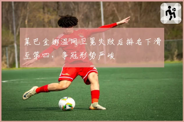 莱巴金娜温网卫冕失败后排名下滑至第四，争冠形势严峻