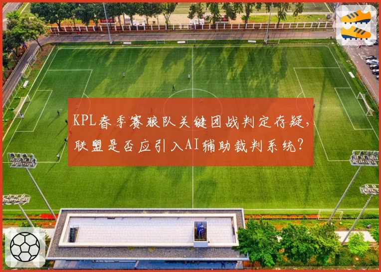 KPL春季赛狼队关键团战判定存疑，联盟是否应引入AI辅助裁判系统？
