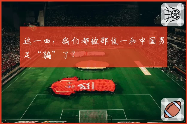 这一回，我们都被邵佳一和中国男足“骗”了？
