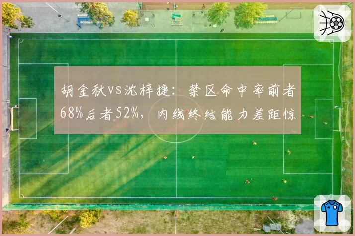 胡金秋vs沈梓捷：禁区命中率前者68%后者52%，内线终结能力差距惊人