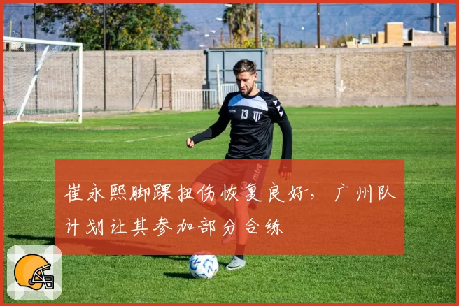 崔永熙脚踝扭伤恢复良好，广州队计划让其参加部分合练