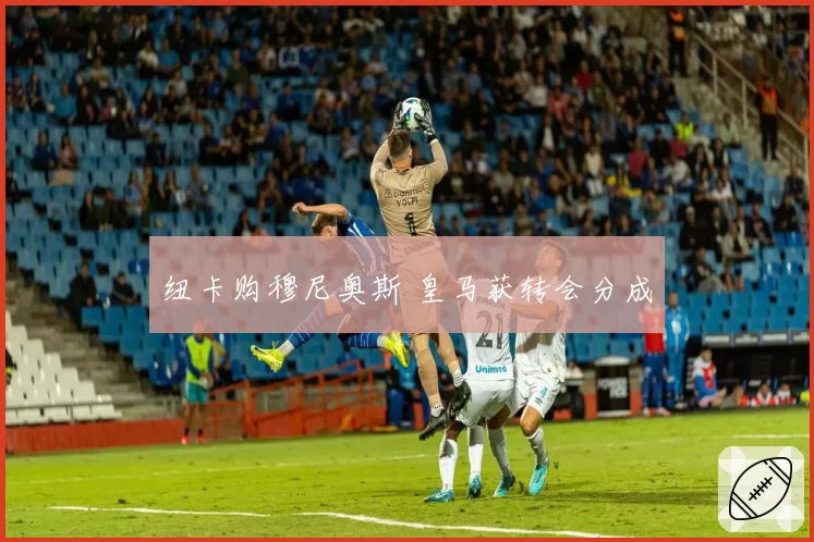 纽卡购穆尼奥斯 皇马获转会分成