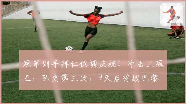 冠军到手拜仁低调庆祝！冲击三冠王，队史第三次，9天后将战巴黎