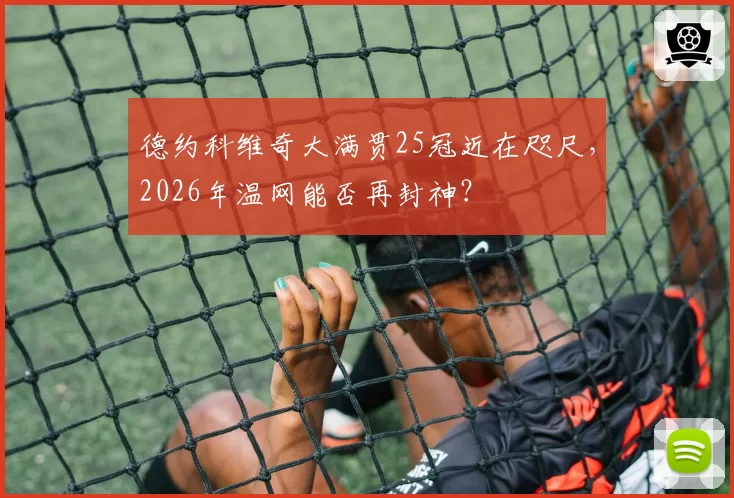 德约科维奇大满贯25冠近在咫尺，2026年温网能否再封神？