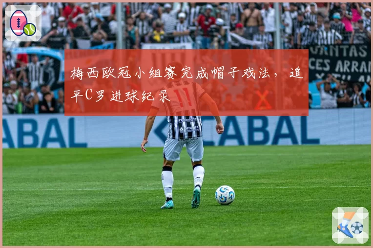 梅西欧冠小组赛完成帽子戏法，追平C罗进球纪录