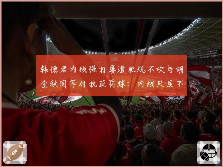 韩德君内线强打屡遭犯规不吹与胡金秋同等对抗获罚球：内线尺度不一